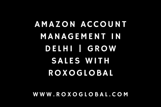 Amazon Account Management in Delhi | Grow Sales With RoxoGlobal
