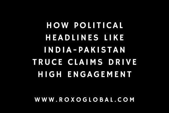 How Political Headlines Like India-Pakistan Truce Claims Drive High Engagement | RoxoGlobal