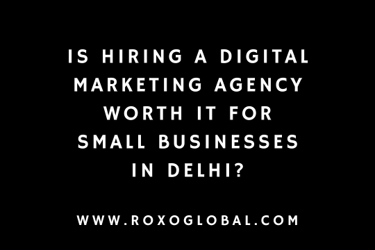 Is Hiring a Digital Marketing Agency Worth It for Small Businesses in Delhi? | Roxo Global